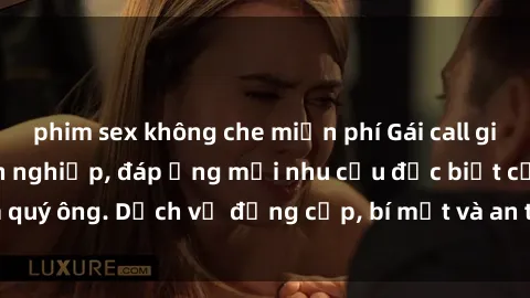 phim sex không che miễn phí Gái call girl vip tư vấn chuyên nghiệp, đáp ứng mọi nhu cầu đặc biệt của quý ông. Dịch vụ đẳng cấp, bí mật và an toàn, hãy tìm hiểu ngay!