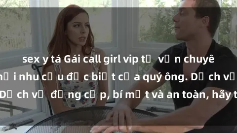 sex y tá Gái call girl vip tư vấn chuyên nghiệp, đáp ứng mọi nhu cầu đặc biệt của quý ông. Dịch vụ đẳng cấp, bí mật và an toàn, hãy tìm hiểu ngay!