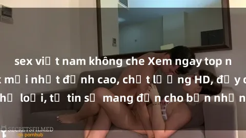 sex việt nam không che Xem ngay top những bộ phim sex mới nhất đỉnh cao, chất lượng HD, đầy đủ thể loại, tự tin sẽ mang đến cho bạn những trải nghiệm tuyệt vời.