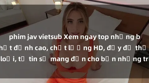 phim jav vietsub Xem ngay top những bộ phim sex mới nhất đỉnh cao, chất lượng HD, đầy đủ thể loại, tự tin sẽ mang đến cho bạn những trải nghiệm tuyệt vời.