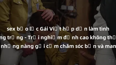 sex bạo lực Gái Việt hấp dẫn làm tình tại khách sạn sang trọng - Trải nghiệm đỉnh cao không thể bỏ lỡ! Hãy để những nàng gợi cảm chăm sóc bạn và mang đến cho bạn những phút giây đê mê không thể quên!