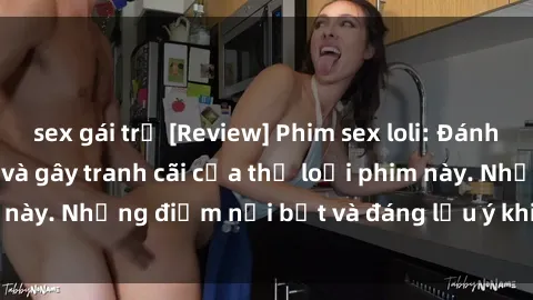 sex gái trẻ [Review] Phim sex loli: Đánh giá về sự gợi cảm và gây tranh cãi của thể loại phim này. Những điểm nổi bật và đáng lưu ý khi xem phim loli.