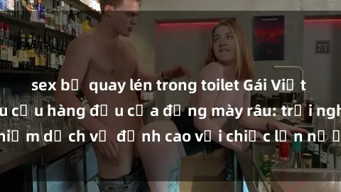 sex bị quay lén trong toilet Gái Việt làm tình phục vụ nhu cầu hàng đầu của đấng mày râu: trải nghiệm dịch vụ đỉnh cao với chiếc lồn nước nhiều và ngọt ngào.
