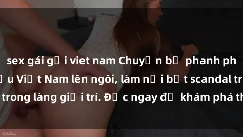 sex gái gọi viet nam Chuyện bị phanh phui: Sex người mẫu Việt Nam lên ngôi, làm nổi bật scandal trong làng giải trí. Đọc ngay để khám phá thông tin mới nhất!