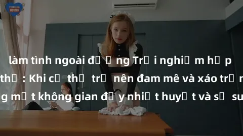 làm tình ngoài đường Trải nghiệm hấp dẫn của sex tập thể: Khi cơ thể trở nên đam mê và xáo trộn trong một không gian đầy nhiệt huyết và sự sung sướng đầy ấn tượng.