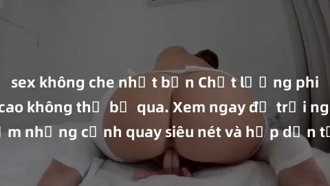 sex không che nhật bản Chất lượng phim sex jav hd đỉnh cao không thể bỏ qua. Xem ngay để trải nghiệm những cảnh quay siêu nét và hấp dẫn từ các diễn viên nổi tiếng.