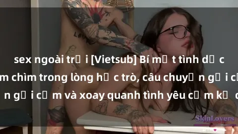 sex ngoài trời [Vietsub] Bí mật tình dục của giáo viên - Đắm chìm trong lòng học trò, câu chuyện gợi cảm và xoay quanh tình yêu cấm kỵ đầy kích thích.