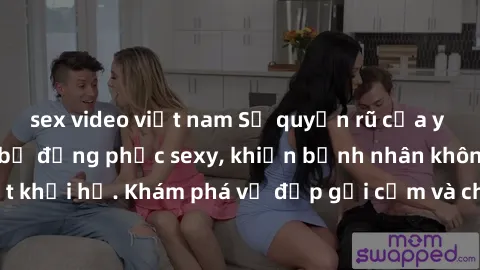 sex video việt nam Sự quyến rũ của y tá Việt Nam trong bộ đồng phục sexy, khiến bệnh nhân không thể rời mắt khỏi họ. Khám phá vẻ đẹp gợi cảm và chuyên nghiệp của họ ngay hôm nay!