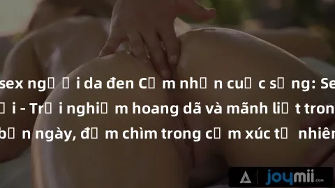 sex người da đen Cảm nhận cuộc sống: Sex gái Việt ngoài trời - Trải nghiệm hoang dã và mãnh liệt trong bản ngày, đắm chìm trong cảm xúc tự nhiên và sự giao thoa tình yêu.
