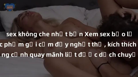 sex không che nhật bản Xem sex bạo lực Vietsub - Một tác phẩm gợi cảm đầy nghẹt thở, kích thích với những cảnh quay mãnh liệt được dịch chuyển và hấp dẫn trong thế giới .
