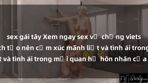 sex gái tây Xem ngay sex vợ chồng vietsub để tìm hiểu cách tạo nên cảm xúc mãnh liệt và tình ái trong mối quan hệ hôn nhân của bạn!