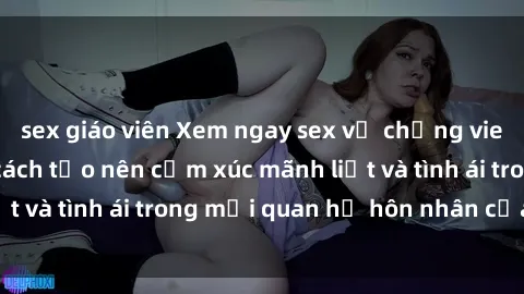 sex giáo viên Xem ngay sex vợ chồng vietsub để tìm hiểu cách tạo nên cảm xúc mãnh liệt và tình ái trong mối quan hệ hôn nhân của bạn!