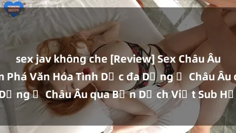 sex jav không che [Review] Sex Châu Âu Vietsub: Cùng Khám Phá Văn Hóa Tình Dục đa Dạng ở Châu Âu qua Bản Dịch Việt Sub Hấp Dẫn