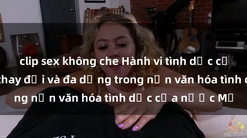 clip sex không che Hành vi tình dục của người Mỹ: Sự thay đổi và đa dạng trong nền văn hóa tình dục của nước Mỹ