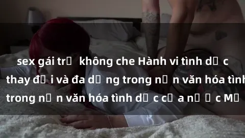 sex gái trẻ không che Hành vi tình dục của người Mỹ: Sự thay đổi và đa dạng trong nền văn hóa tình dục của nước Mỹ
