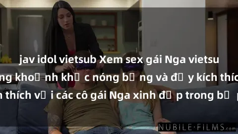 jav idol vietsub Xem sex gái Nga vietsub: Tận hưởng những khoảnh khắc nóng bỏng và đầy kích thích với các cô gái Nga xinh đẹp trong bộ phim vietsub.
