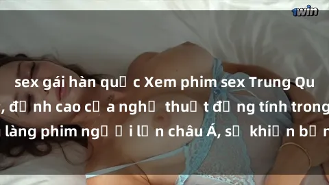 sex gái hàn quốc Xem phim sex Trung Quốc vietsub cực hot, đỉnh cao của nghệ thuật đồng tính trong làng phim người lớn châu Á, sẽ khiến bạn mãn nhãn không thôi.