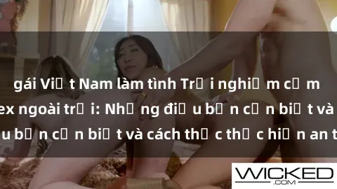 gái Việt Nam làm tình Trải nghiệm cảm giác mới lạ với sex ngoài trời: Những điều bạn cần biết và cách thức thực hiện an toàn