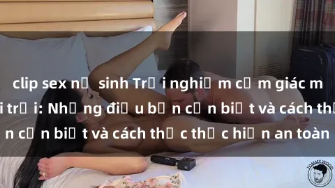 clip sex nữ sinh Trải nghiệm cảm giác mới lạ với sex ngoài trời: Những điều bạn cần biết và cách thức thực hiện an toàn