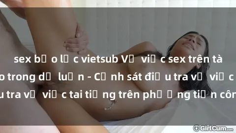 sex bạo lực vietsub Vụ việc sex trên tàu hỏa gây xôn xao trong dư luận - Cảnh sát điều tra vụ việc tai tiếng trên phương tiện công cộng