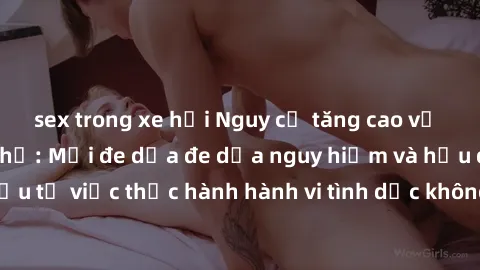 sex trong xe hơi Nguy cơ tăng cao về sex ngoài đường phố: Mối đe dọa đe dọa nguy hiểm và hậu quả xấu từ việc thực hành hành vi tình dục không an toàn ngoài đường phố