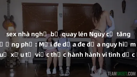 sex nhà nghỉ bị quay lén Nguy cơ tăng cao về sex ngoài đường phố: Mối đe dọa đe dọa nguy hiểm và hậu quả xấu từ việc thực hành hành vi tình dục không an toàn ngoài đường phố