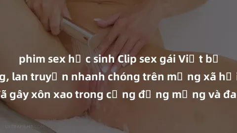 phim sex học sinh Clip sex gái Việt bị lộ gây chấn động, lan truyền nhanh chóng trên mạng xã hội. Sự việc đã gây xôn xao trong cộng đồng mạng và đang được công an điều tra làm rõ.