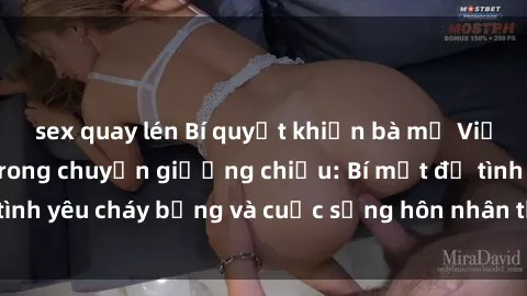 sex quay lén Bí quyết khiến bà mẹ Việt Nam thăng hoa trong chuyện giường chiếu: Bí mật để tình yêu cháy bỏng và cuộc sống hôn nhân thêm sung sướng.