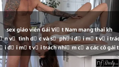 sex giáo viên Gái Việt Nam mang thai khi còn trẻ: Câu chuyện về tình dục và sự phải đối mặt với trách nhiệm của các cô gái trẻ.