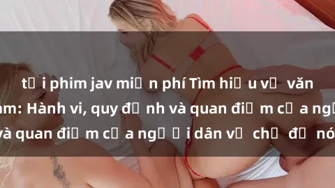 tải phim jav miễn phí Tìm hiểu về văn hóa sex ở Việt Nam: Hành vi, quy định và quan điểm của người dân về chủ đề nóng
