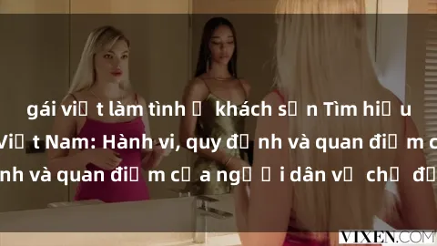 gái việt làm tình ở khách sạn Tìm hiểu về văn hóa sex ở Việt Nam: Hành vi, quy định và quan điểm của người dân về chủ đề nóng