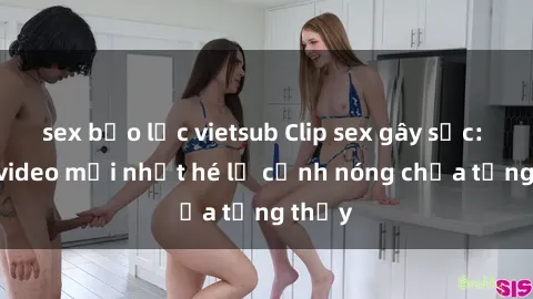 sex bạo lực vietsub Clip sex gây sốc: Loạt video mới nhất hé lộ cảnh nóng chưa từng thấy