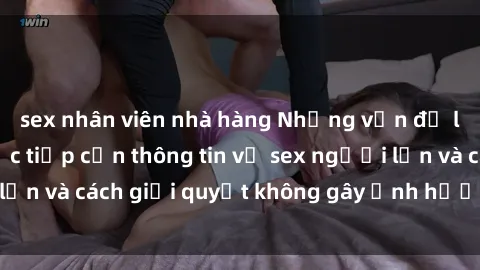 sex nhân viên nhà hàng Những vấn đề liên quan đến việc tiếp cận thông tin về sex người lớn và cách giải quyết không gây ảnh hưởng đến trẻ em