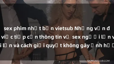 sex phim nhật bản vietsub Những vấn đề liên quan đến việc tiếp cận thông tin về sex người lớn và cách giải quyết không gây ảnh hưởng đến trẻ em