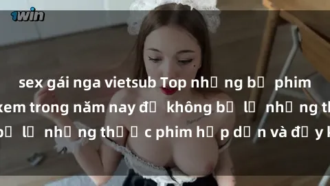 sex gái nga vietsub Top những bộ phim sex hay nhất nên xem trong năm nay để không bỏ lỡ những thước phim hấp dẫn và đầy kịch tính.