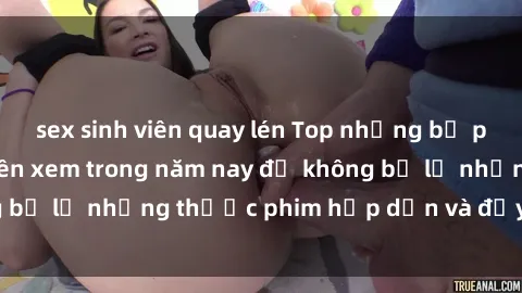 sex sinh viên quay lén Top những bộ phim sex hay nhất nên xem trong năm nay để không bỏ lỡ những thước phim hấp dẫn và đầy kịch tính.