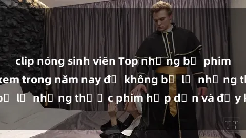 clip nóng sinh viên Top những bộ phim sex hay nhất nên xem trong năm nay để không bỏ lỡ những thước phim hấp dẫn và đầy kịch tính.