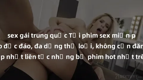 sex gái trung quốc Tải phim sex miễn phí chất lượng cao độc đáo, đa dạng thể loại, không cần đăng ký tài khoản. Cập nhật liên tục những bộ phim hot nhất trên thị trường. Sự lựa chọn hàng đầu cho người