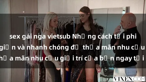 sex gái nga vietsub Những cách tải phim sex về máy đơn giản và nhanh chóng để thỏa mãn nhu cầu giải trí của bạn ngay tại nhà