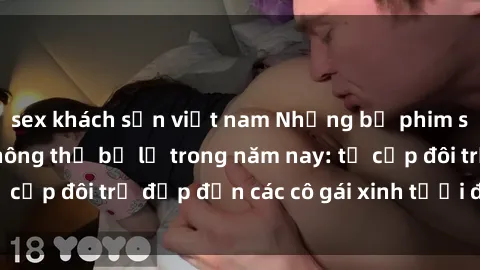 sex khách sạn việt nam Những bộ phim sex JAV hot nhất không thể bỏ lỡ trong năm nay: từ cặp đôi trẻ đẹp đến các cô gái xinh tươi đầy sức hút.
