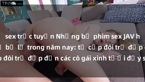 sex trực tuyến Những bộ phim sex JAV hot nhất không thể bỏ lỡ trong năm nay: từ cặp đôi trẻ đẹp đến các cô gái xinh tươi đầy sức hút.