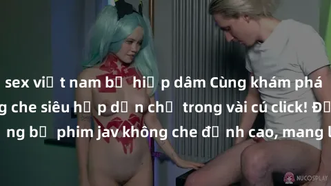 sex việt nam bị hiếp dâm Cùng khám phá thế giới jav không che siêu hấp dẫn chỉ trong vài cú click! Đắm chìm trong những bộ phim jav không che đỉnh cao, mang lại trải nghiệm thú vị và đầy kích thích.