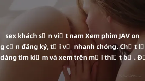 sex khách sạn việt nam Xem phim JAV online miễn phí không cần đăng ký, tải về nhanh chóng. Chất lượng HD, dễ dàng tìm kiếm và xem trên mọi thiết bị. Đặc biệt, không quảng cáo làm phiền.