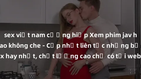 sex việt nam cưỡng hiếp Xem phim jav hd miễn phí đỉnh cao không che - Cập nhật liên tục những bộ phim sex hay nhất, chất lượng cao chỉ có tại website chuyên nghiệp hàng đầu.