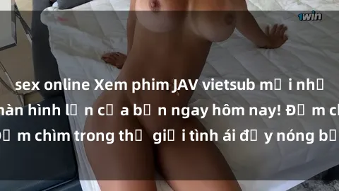 sex online Xem phim JAV vietsub mới nhất và hấp dẫn trên màn hình lớn của bạn ngay hôm nay! Đắm chìm trong thế giới tình ái đầy nóng bỏng và kích thích.