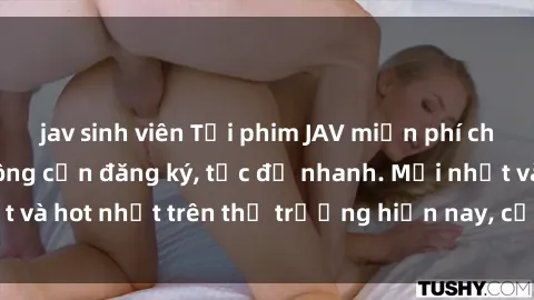 jav sinh viên Tải phim JAV miễn phí chất lượng cao, không cần đăng ký, tốc độ nhanh. Mới nhất và hot nhất trên thị trường hiện nay, cập nhật hàng ngày.