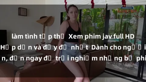 làm tình tập thể Xem phim jav full HD online miễn phí - Hấp dẫn và đầy đủ nhất  Dành cho người lớn, đến ngay để trải nghiệm những bộ phim hấp dẫn và hấp dẫn.