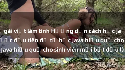 gái việt làm tình Hướng dẫn cách học Java cho sinh viên: Bước đầu tiên để tự học Java hiệu quả cho sinh viên mới bắt đầu là gì?