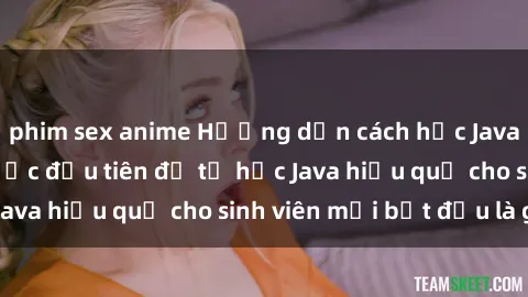 phim sex anime Hướng dẫn cách học Java cho sinh viên: Bước đầu tiên để tự học Java hiệu quả cho sinh viên mới bắt đầu là gì?