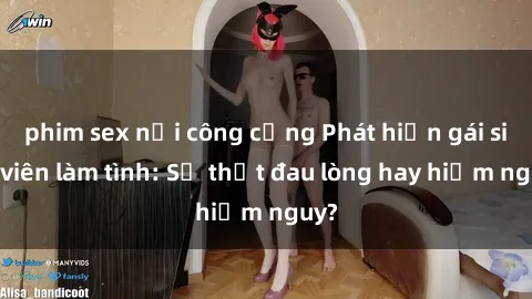 phim sex nơi công cộng Phát hiện gái sinh viên làm tình: Sự thật đau lòng hay hiểm nguy?